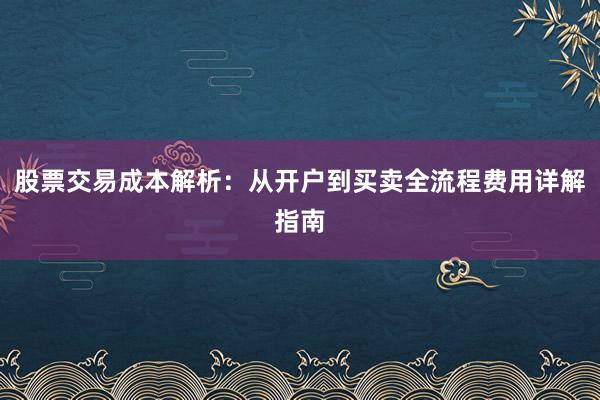 股票交易成本解析：从开户到买卖全流程费用详解指南