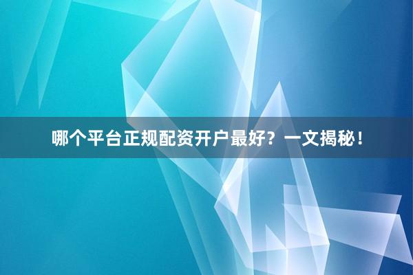 哪个平台正规配资开户最好？一文揭秘！