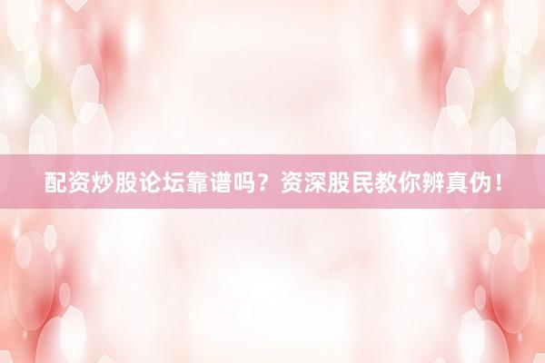 配资炒股论坛靠谱吗？资深股民教你辨真伪！