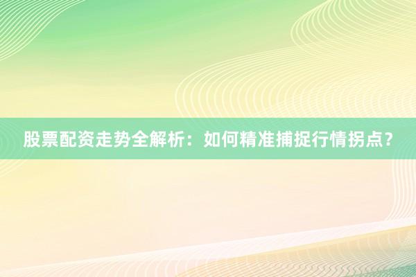 股票配资走势全解析：如何精准捕捉行情拐点？
