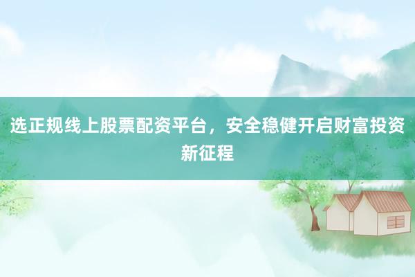 选正规线上股票配资平台，安全稳健开启财富投资新征程