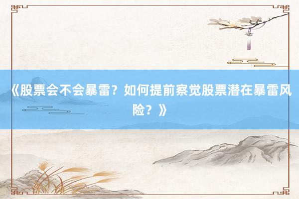 《股票会不会暴雷？如何提前察觉股票潜在暴雷风险？》