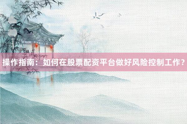 操作指南：如何在股票配资平台做好风险控制工作？