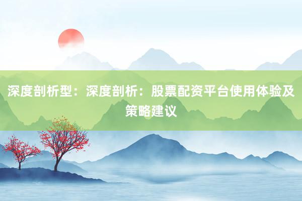 深度剖析型：深度剖析：股票配资平台使用体验及策略建议