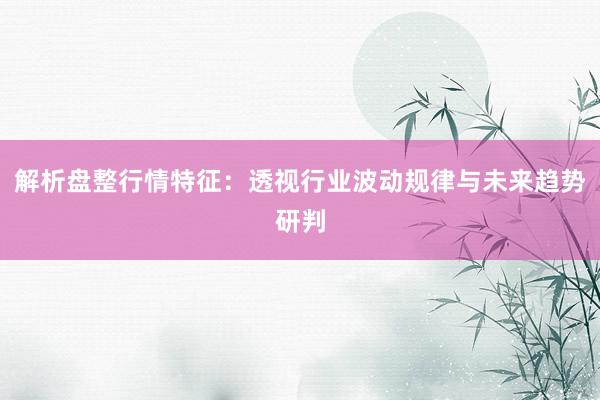 解析盘整行情特征：透视行业波动规律与未来趋势研判