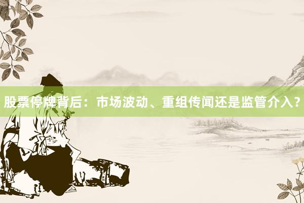股票停牌背后：市场波动、重组传闻还是监管介入？