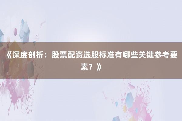 《深度剖析：股票配资选股标准有哪些关键参考要素？》