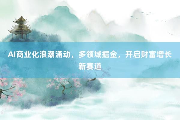 AI商业化浪潮涌动，多领域掘金，开启财富增长新赛道