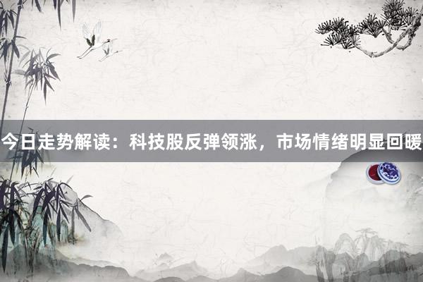 今日走势解读：科技股反弹领涨，市场情绪明显回暖