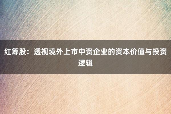 红筹股：透视境外上市中资企业的资本价值与投资逻辑
