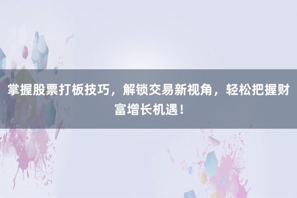 掌握股票打板技巧，解锁交易新视角，轻松把握财富增长机遇！