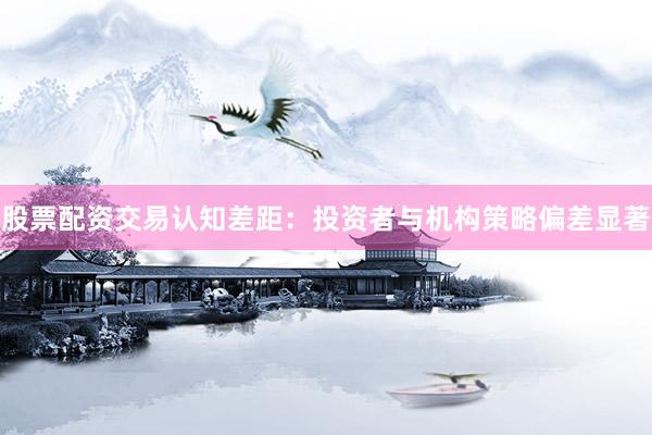 股票配资交易认知差距：投资者与机构策略偏差显著