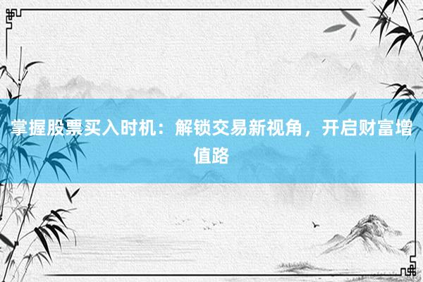 掌握股票买入时机：解锁交易新视角，开启财富增值路