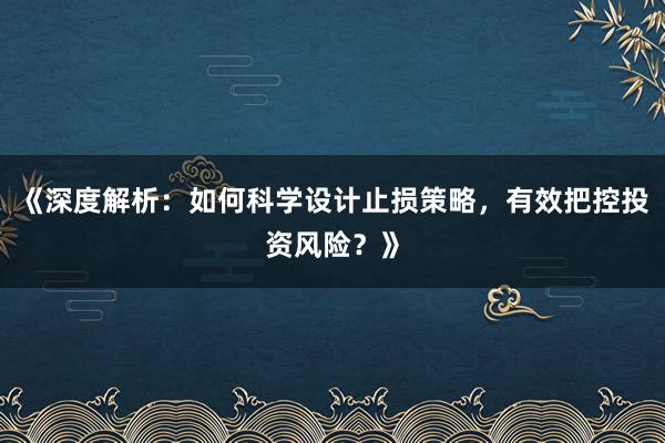 《深度解析：如何科学设计止损策略，有效把控投资风险？》