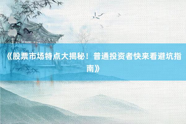《股票市场特点大揭秘！普通投资者快来看避坑指南》