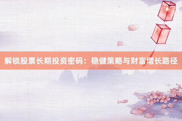 解锁股票长期投资密码：稳健策略与财富增长路径