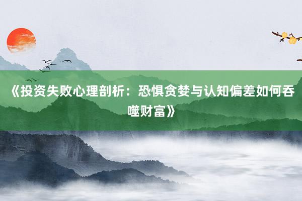 《投资失败心理剖析：恐惧贪婪与认知偏差如何吞噬财富》