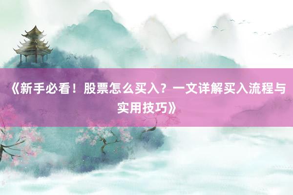 《新手必看！股票怎么买入？一文详解买入流程与实用技巧》