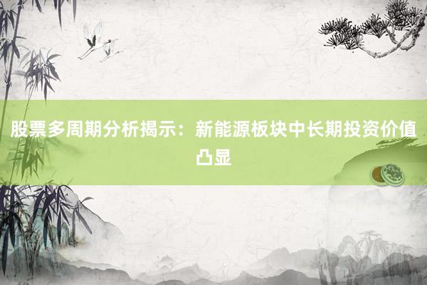 股票多周期分析揭示：新能源板块中长期投资价值凸显