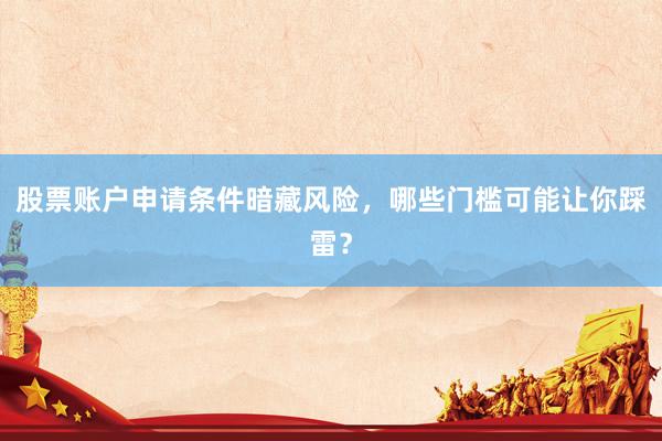 股票账户申请条件暗藏风险，哪些门槛可能让你踩雷？