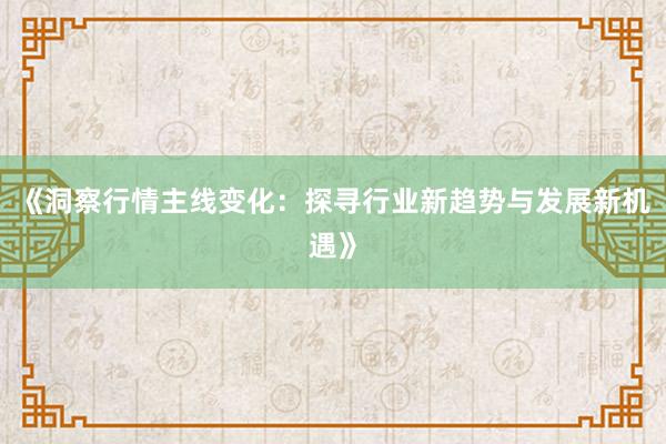 《洞察行情主线变化：探寻行业新趋势与发展新机遇》
