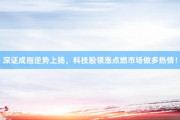 深证成指逆势上扬，科技股领涨点燃市场做多热情！