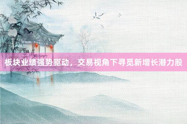 板块业绩强势驱动，交易视角下寻觅新增长潜力股