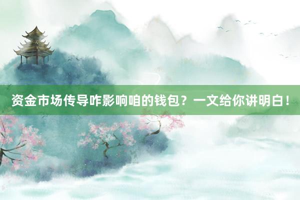 资金市场传导咋影响咱的钱包？一文给你讲明白！