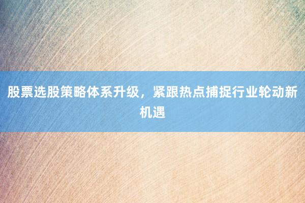 股票选股策略体系升级，紧跟热点捕捉行业轮动新机遇