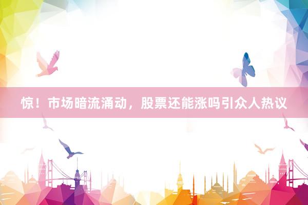 惊！市场暗流涌动，股票还能涨吗引众人热议
