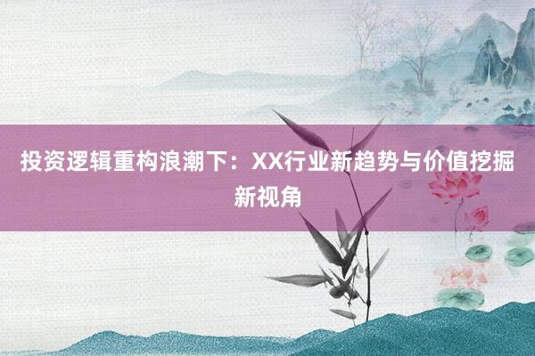 投资逻辑重构浪潮下：XX行业新趋势与价值挖掘新视角