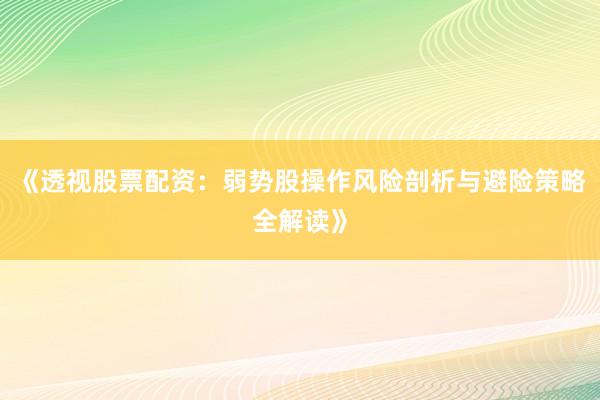 《透视股票配资：弱势股操作风险剖析与避险策略全解读》