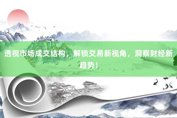 透视市场成交结构，解锁交易新视角，洞察财经新趋势！