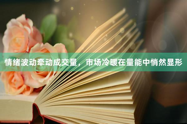 情绪波动牵动成交量，市场冷暖在量能中悄然显形