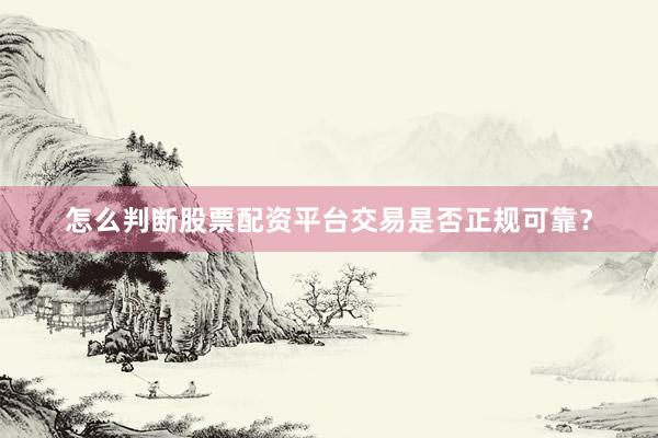 怎么判断股票配资平台交易是否正规可靠？