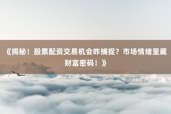 《揭秘！股票配资交易机会咋捕捉？市场情绪里藏财富密码！》