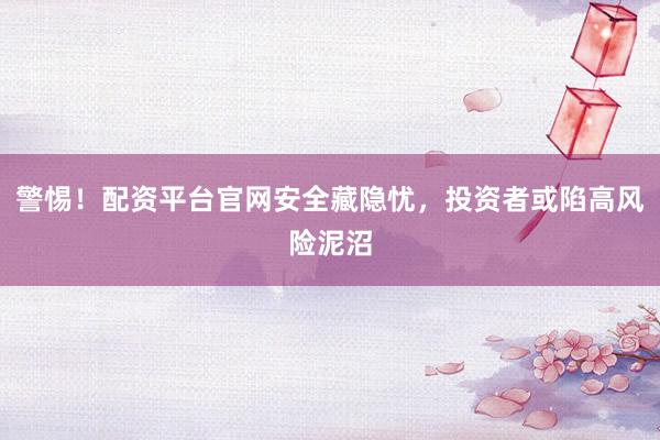 警惕！配资平台官网安全藏隐忧，投资者或陷高风险泥沼