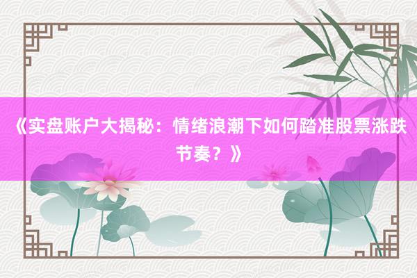 《实盘账户大揭秘：情绪浪潮下如何踏准股票涨跌节奏？》
