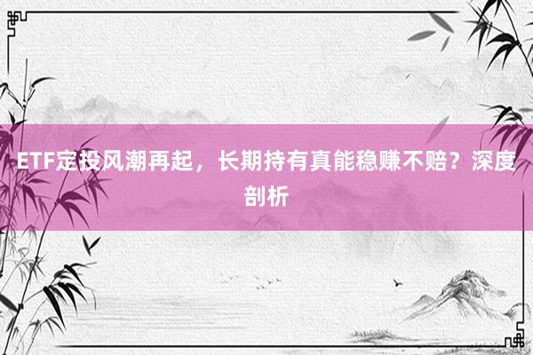 ETF定投风潮再起，长期持有真能稳赚不赔？深度剖析