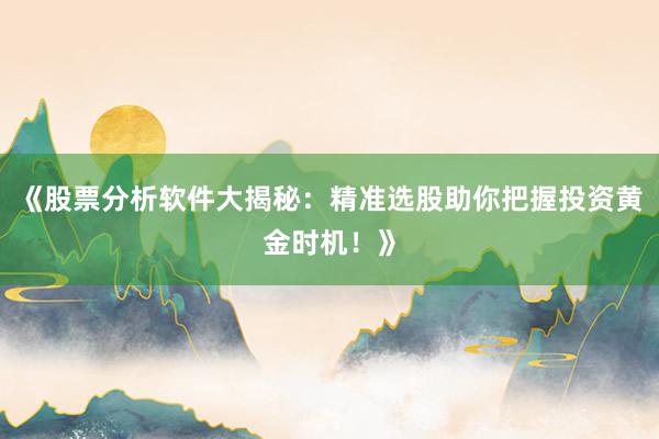 《股票分析软件大揭秘：精准选股助你把握投资黄金时机！》