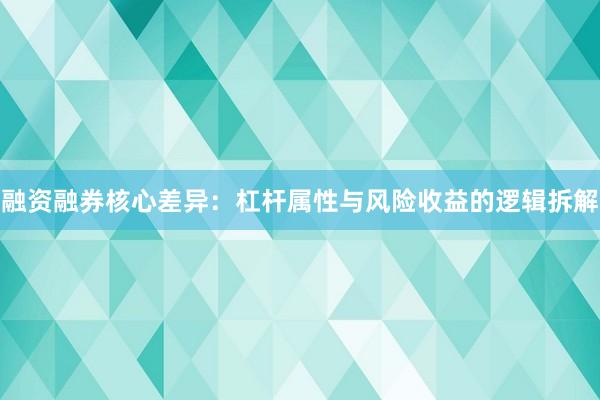 融资融券核心差异：杠杆属性与风险收益的逻辑拆解