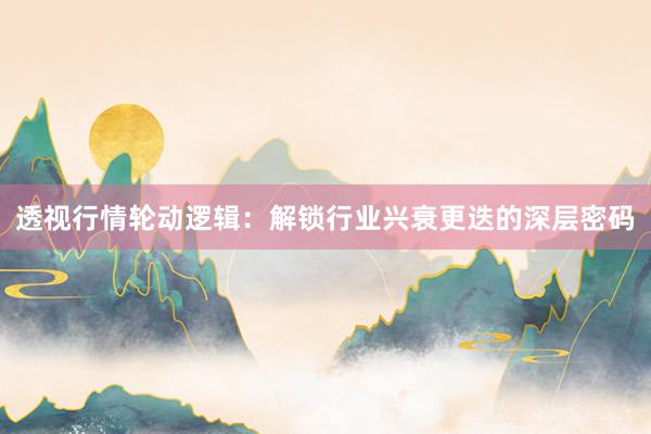 透视行情轮动逻辑：解锁行业兴衰更迭的深层密码