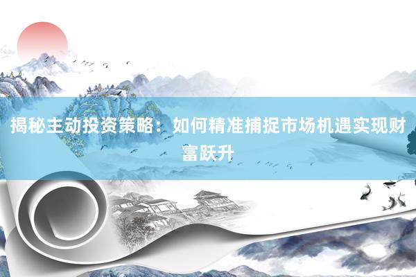 揭秘主动投资策略：如何精准捕捉市场机遇实现财富跃升