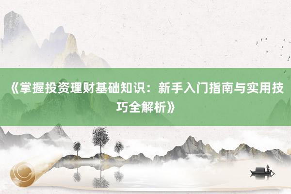 《掌握投资理财基础知识：新手入门指南与实用技巧全解析》