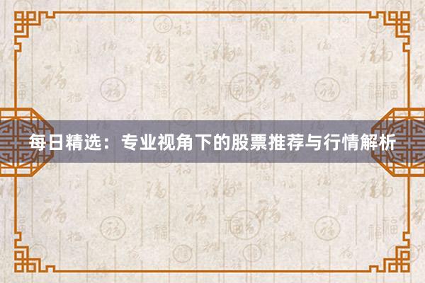 每日精选：专业视角下的股票推荐与行情解析
