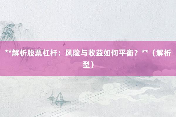 **解析股票杠杆：风险与收益如何平衡？**（解析型）