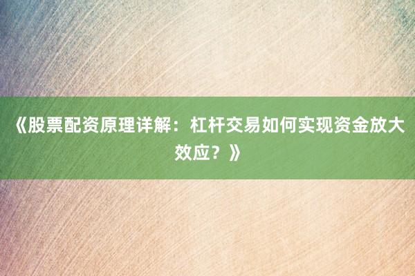 《股票配资原理详解：杠杆交易如何实现资金放大效应？》