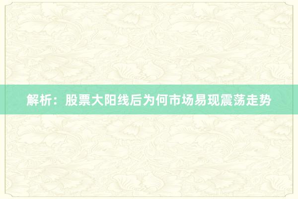 解析：股票大阳线后为何市场易现震荡走势
