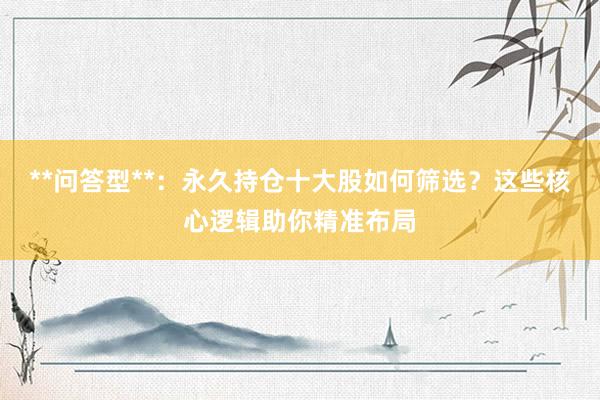 **问答型**：永久持仓十大股如何筛选？这些核心逻辑助你精准布局
