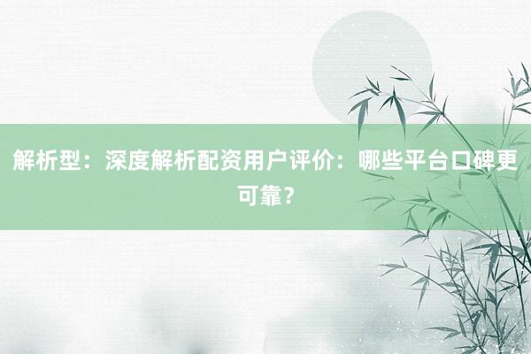 解析型：深度解析配资用户评价：哪些平台口碑更可靠？
